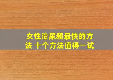 女性治尿频最快的方法 十个方法值得一试